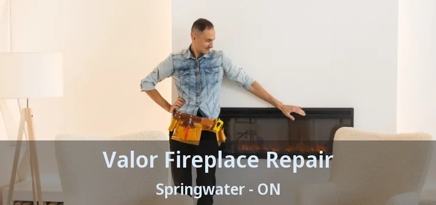 Valor Fireplace Repair Springwater - ON Valor Fireplace Repair Springwater - ON